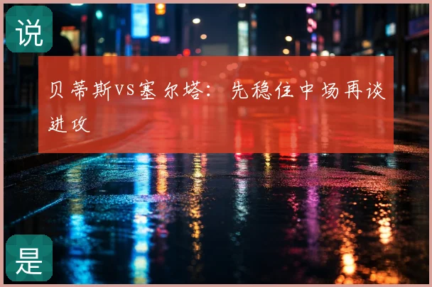 贝蒂斯vs塞尔塔：先稳住中场再谈进攻