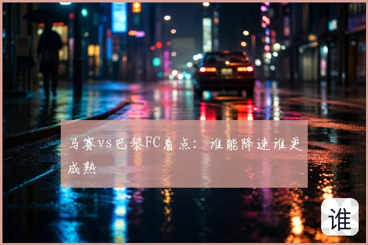 马赛vs巴黎FC看点：谁能降速谁更成熟