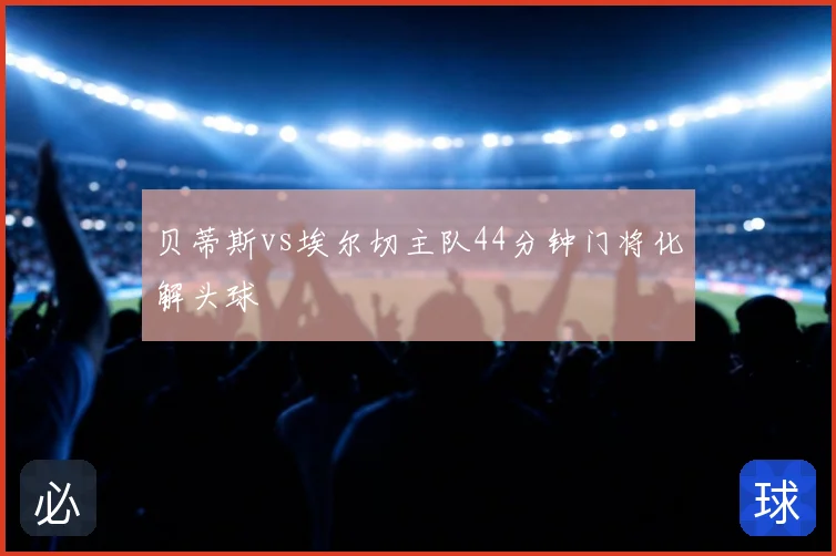 贝蒂斯vs埃尔切主队44分钟门将化解头球