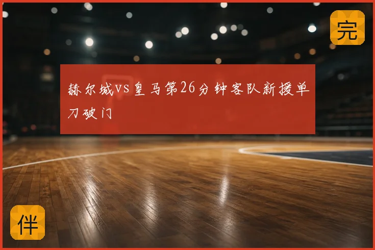 赫尔城vs皇马第26分钟客队新援单刀破门