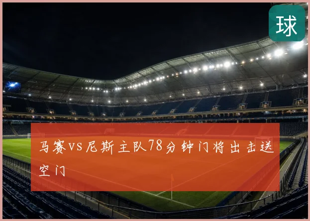 马赛vs尼斯主队78分钟门将出击送空门