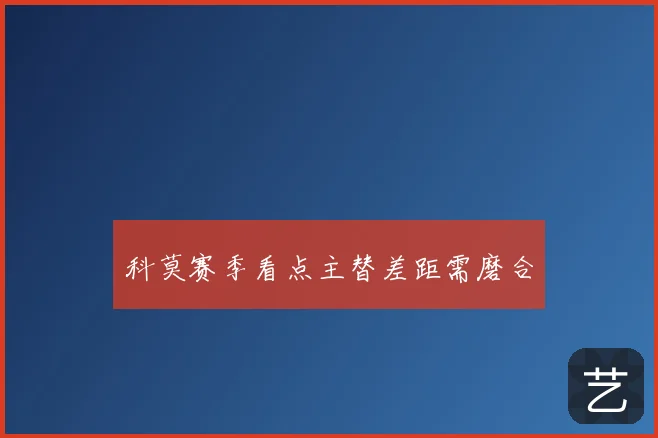 科莫赛季看点主替差距需磨合