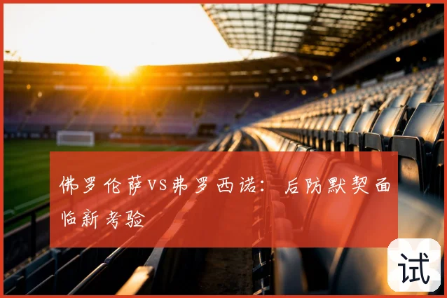 佛罗伦萨vs弗罗西诺：后防默契面临新考验