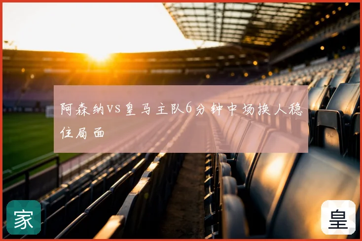 阿森纳vs皇马主队6分钟中场换人稳住局面