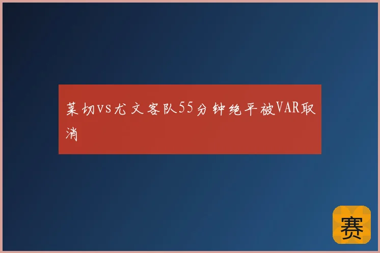 莱切vs尤文客队55分钟绝平被VAR取消