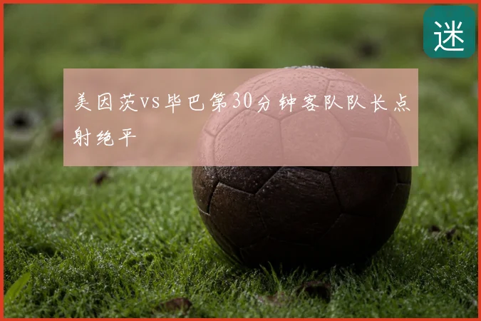 美因茨vs毕巴第30分钟客队队长点射绝平